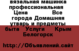 вязальная машинка профессиональная › Цена ­ 15 000 - Все города Домашняя утварь и предметы быта » Услуги   . Крым,Белогорск